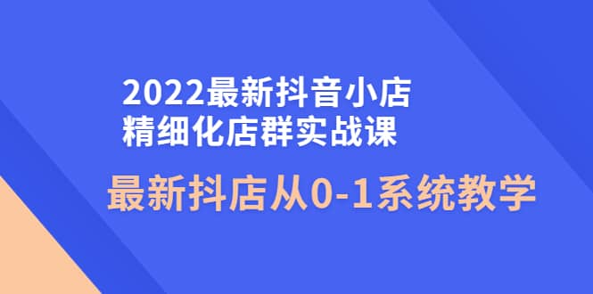 2022最新抖音小店精细化店群实战课，最新抖店从0-1系统教学创客之家-网创项目资源站-副业项目-创业项目-搞钱项目创客之家