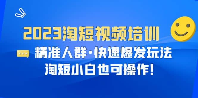 2023淘短视频培训：精准人群·快速爆发玩法，淘短小白也可操作创客之家-网创项目资源站-副业项目-创业项目-搞钱项目创客之家