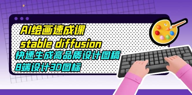 AI绘画速成课stable diffusion，快速生成高品质设计图稿、B端设计3D图标创客之家-网创项目资源站-副业项目-创业项目-搞钱项目创客之家