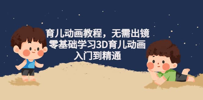 育儿动画教程，无需出镜，零基础学习3D育儿动画，入门到精通创客之家-网创项目资源站-副业项目-创业项目-搞钱项目创客之家