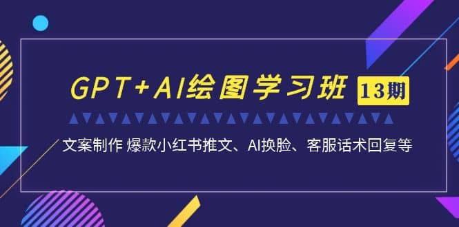 GPT+AI绘图学习班【第13期】 文案制作 爆款小红书推文、AI换脸、客服话术创客之家-网创项目资源站-副业项目-创业项目-搞钱项目创客之家