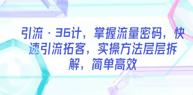 引流·36计，掌握流量密码，快速引流拓客，实操方法层层拆解，简单高效创客之家-网创项目资源站-副业项目-创业项目-搞钱项目创客之家