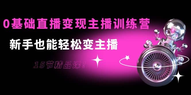 0基础直播变现主播训练营：新手也能轻松变主播，15节精品课创客之家-网创项目资源站-副业项目-创业项目-搞钱项目创客之家