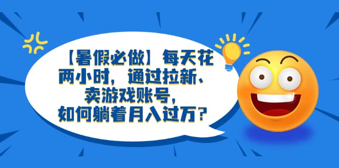 【暑假必做】每天花两小时，通过拉新、卖游戏账号，如何躺着月入过万？创客之家-网创项目资源站-副业项目-创业项目-搞钱项目创客之家