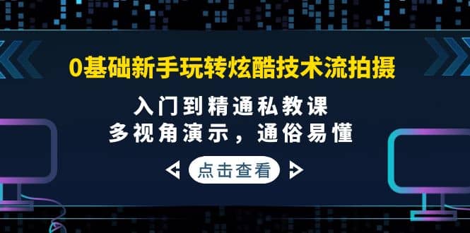 0基础新手玩转炫酷技术流拍摄：入门到精通私教课，多视角演示，通俗易懂创客之家-网创项目资源站-副业项目-创业项目-搞钱项目创客之家