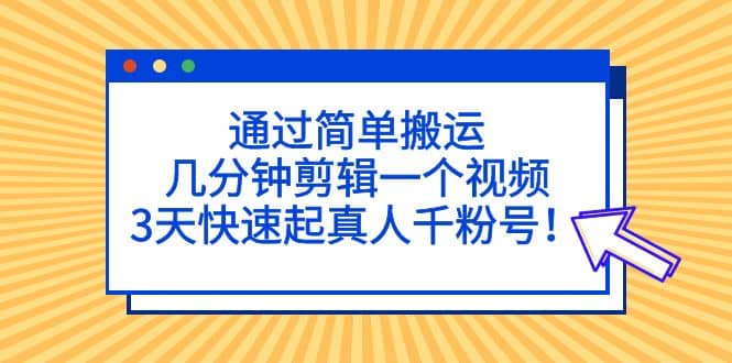 通过简单搬运，几分钟剪辑一个视频，3天快速起真人千粉号创客之家-网创项目资源站-副业项目-创业项目-搞钱项目创客之家