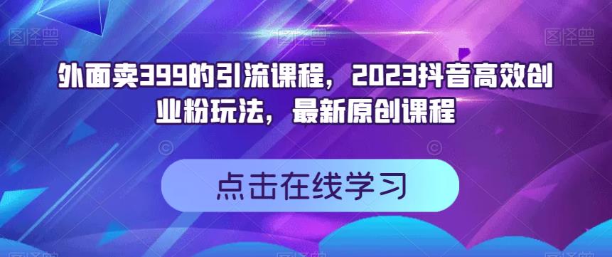 外面卖399的引流课程，2023抖音高效创业粉玩法，最新原创课程创客之家-网创项目资源站-副业项目-创业项目-搞钱项目创客之家
