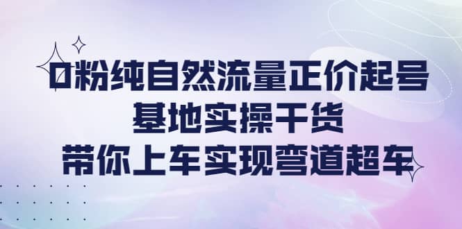 0粉纯自然流量正价起号基地实操干货，带你上车实现弯道超车创客之家-网创项目资源站-副业项目-创业项目-搞钱项目创客之家