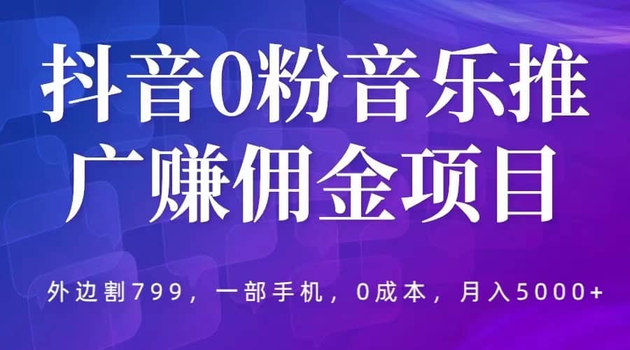 抖音0粉音乐推广赚佣金项目，外边割799，一部手机0成本就可操作，月入5000+创客之家-网创项目资源站-副业项目-创业项目-搞钱项目创客之家