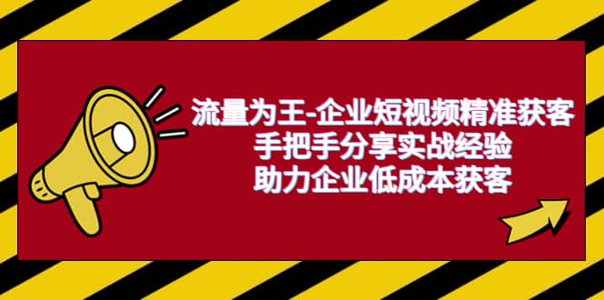 流量为王-企业 短视频精准获客，手把手分享实战经验，助力企业低成本获客创客之家-网创项目资源站-副业项目-创业项目-搞钱项目创客之家