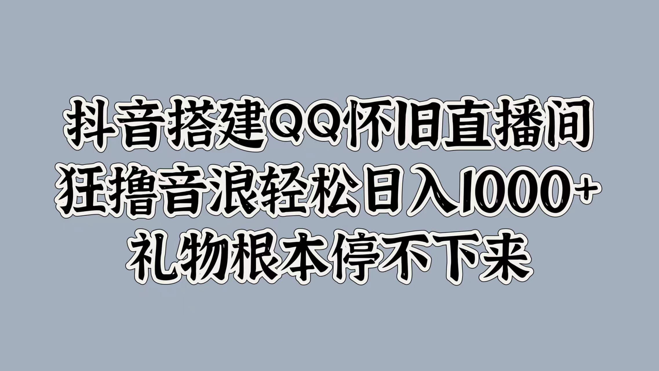 抖音搭建QQ怀旧直播间，狂撸音浪轻松日入1000+礼物根本停不下来创客之家-网创项目资源站-副业项目-创业项目-搞钱项目创客之家