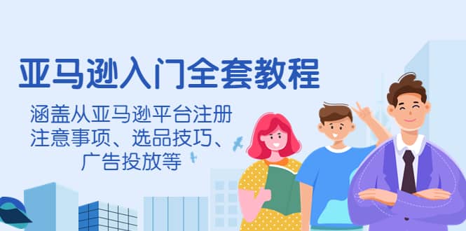 亚马逊入门全套教程，涵盖从亚马逊平台注册注意事项、选品技巧、广告投放等创客之家-网创项目资源站-副业项目-创业项目-搞钱项目创客之家