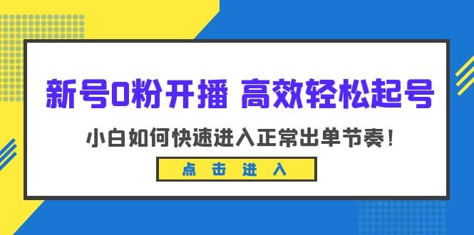 新号0粉开播-高效轻松起号：小白如何快速进入正常出单节奏（10节课）创客之家-网创项目资源站-副业项目-创业项目-搞钱项目创客之家