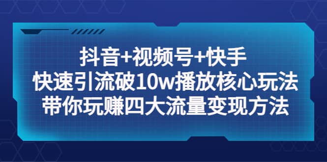 抖音+视频号+快手 快速引流破10w播放核心玩法：带你玩赚四大流量变现方法创客之家-网创项目资源站-副业项目-创业项目-搞钱项目创客之家