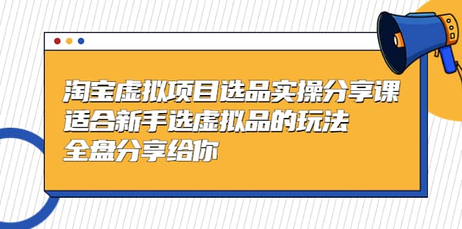 淘宝虚拟项目选品实操分享课，适合新手选虚拟品的玩法 全盘分享给你创客之家-网创项目资源站-副业项目-创业项目-搞钱项目创客之家