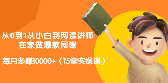 从0到1从小白到网课讲师：在家做爆款网课，每月多赚10000+（15堂实操课）创客之家-网创项目资源站-副业项目-创业项目-搞钱项目创客之家