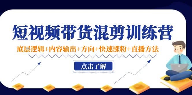 短视频带货混剪训练营：底层逻辑+内容输出+方向+快速涨粉+直播方法！创客之家-网创项目资源站-副业项目-创业项目-搞钱项目创客之家
