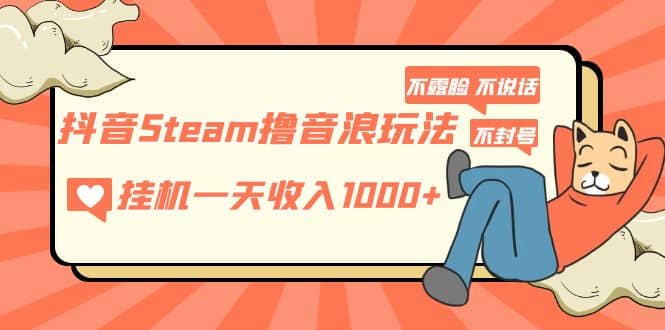 抖音Steam撸音浪玩法 不露脸 不说话 不封号 社恐人群福音创客之家-网创项目资源站-副业项目-创业项目-搞钱项目创客之家
