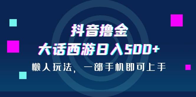 抖音撸金，大话西游日入500+，懒人玩法，一部手机即可上手创客之家-网创项目资源站-副业项目-创业项目-搞钱项目创客之家