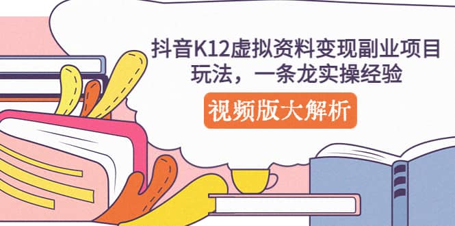 抖音K12虚拟资料变现副业项目玩法，一条龙实操经验，视频版大解析创客之家-网创项目资源站-副业项目-创业项目-搞钱项目创客之家