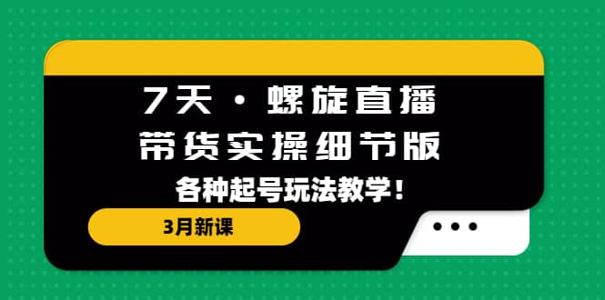 7天·螺旋直播·带货实操细节版：3月新课，各种起号玩法教学创客之家-网创项目资源站-副业项目-创业项目-搞钱项目创客之家