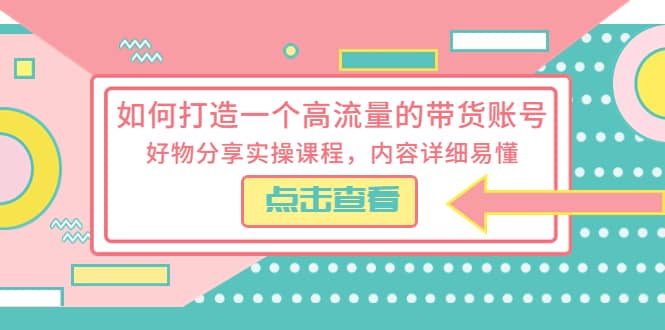 如何打造一个高流量的带货账号，好物分享实操课程，内容详细易懂创客之家-网创项目资源站-副业项目-创业项目-搞钱项目创客之家
