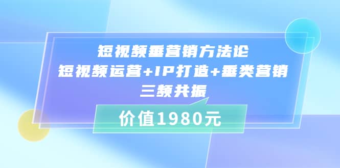 短视频垂营销方法论:短视频运营+IP打造+垂类营销，三频共振（价值1980）创客之家-网创项目资源站-副业项目-创业项目-搞钱项目创客之家