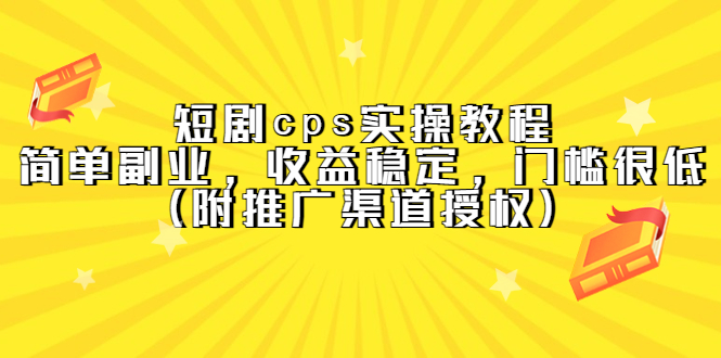 短剧cps实操教程，简单副业，收益稳定，门槛很低（附推广渠道授权）创客之家-网创项目资源站-副业项目-创业项目-搞钱项目创客之家