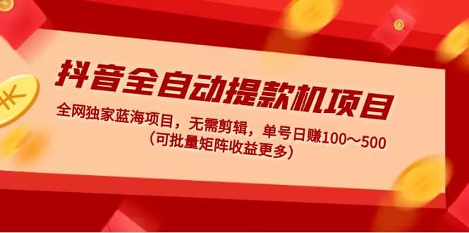 抖音全自动提款机项目：独家蓝海 无需剪辑 单号日赚100～500 (可批量矩阵)创客之家-网创项目资源站-副业项目-创业项目-搞钱项目创客之家