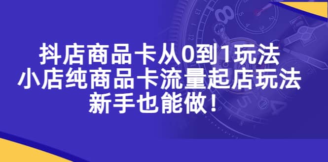 抖店商品卡从0到1玩法，小店纯商品卡流量起店玩法，新手也能做创客之家-网创项目资源站-副业项目-创业项目-搞钱项目创客之家