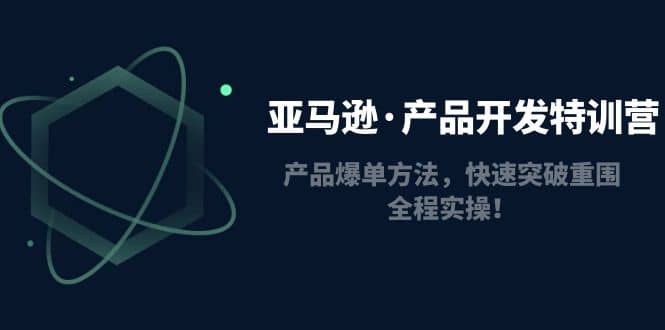 亚马逊·产品开发特训营：产品爆单方法，快速突破重围，全程实操创客之家-网创项目资源站-副业项目-创业项目-搞钱项目创客之家