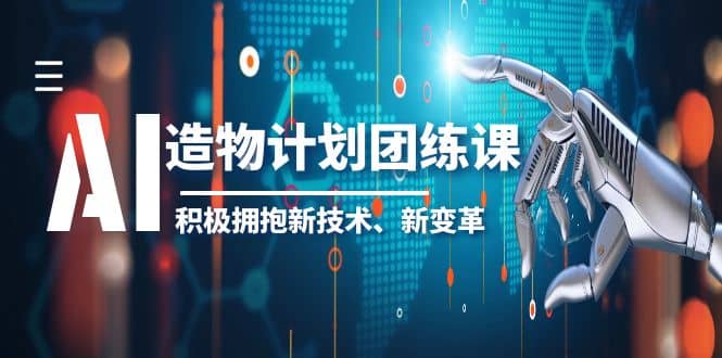 2023AI·造物·计划团练课第一期，积极拥抱新技术、新变革创客之家-网创项目资源站-副业项目-创业项目-搞钱项目创客之家