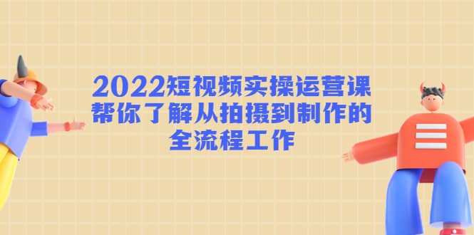 2022短视频实操运营课：帮你了解从拍摄到制作的全流程工作创客之家-网创项目资源站-副业项目-创业项目-搞钱项目创客之家