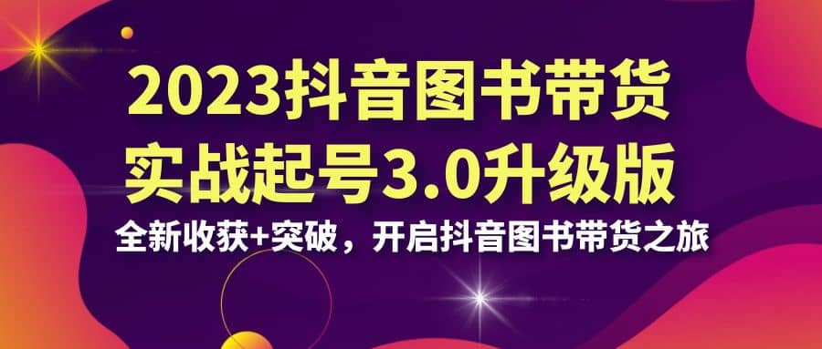 2023抖音 图书带货实战起号3.0升级版：全新收获+突破，开启抖音图书带货之旅创客之家-网创项目资源站-副业项目-创业项目-搞钱项目创客之家