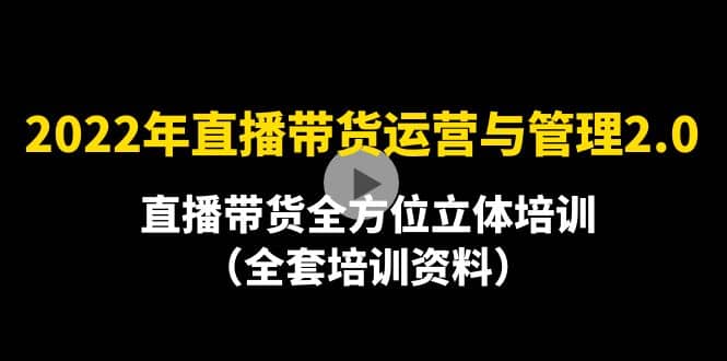 2022年10月最新-直播带货运营与管理2.0，直播带货全方位立体培训（全资料）创客之家-网创项目资源站-副业项目-创业项目-搞钱项目创客之家