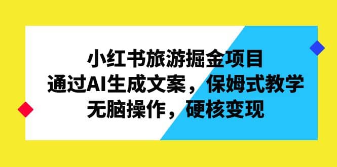 小红书旅游掘金项目，通过AI生成文案，保姆式教学，无脑操作，硬核变现创客之家-网创项目资源站-副业项目-创业项目-搞钱项目创客之家