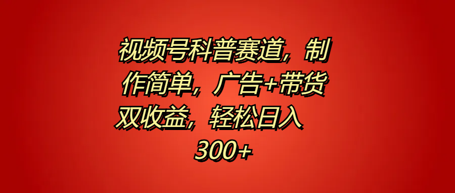 视频号科普赛道，制作简单，广告+带货双收益，轻松日入300+创客之家-网创项目资源站-副业项目-创业项目-搞钱项目创客之家