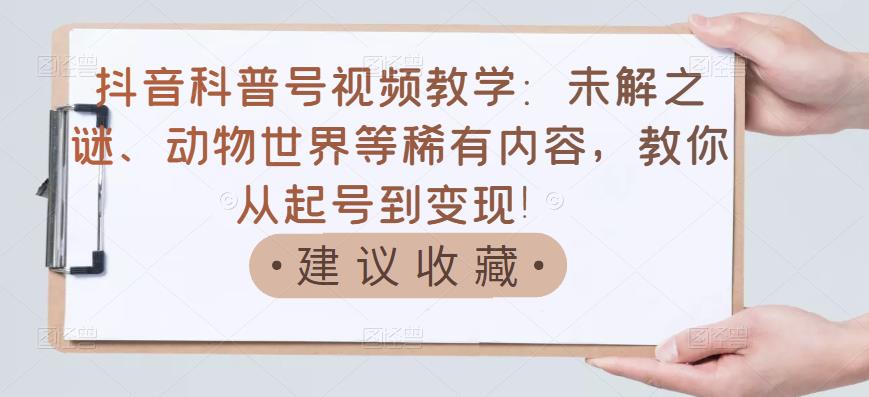 抖音科普号视频教学：未解之谜、动物世界等稀有内容，教你从起号到变现！创客之家-网创项目资源站-副业项目-创业项目-搞钱项目创客之家