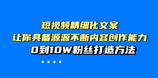 短视频精细化文案，让你具备源源不断内容创作能力，0到10W粉丝打造方法创客之家-网创项目资源站-副业项目-创业项目-搞钱项目创客之家