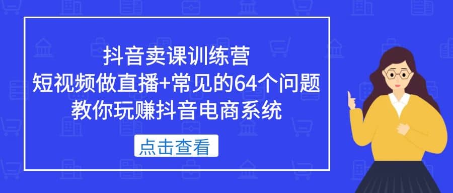 抖音卖课训练营，短视频做直播+常见的64个问题 教你玩赚抖音电商系统创客之家-网创项目资源站-副业项目-创业项目-搞钱项目创客之家