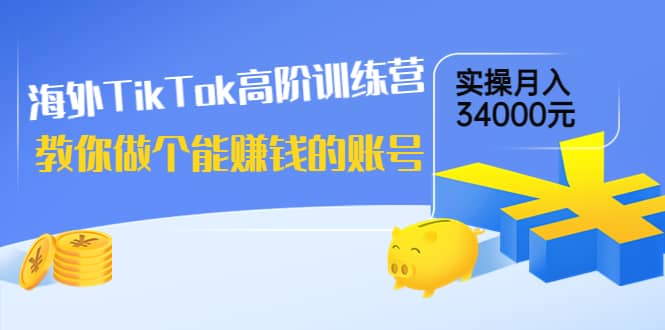海外TikTok高阶训练营：教你做个能赚钱的账号，实操月入34000元！创客之家-网创项目资源站-副业项目-创业项目-搞钱项目创客之家