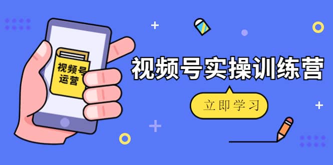 微信视频号实操训练营：视频号起号运营纯干货玩法！创客之家-网创项目资源站-副业项目-创业项目-搞钱项目创客之家