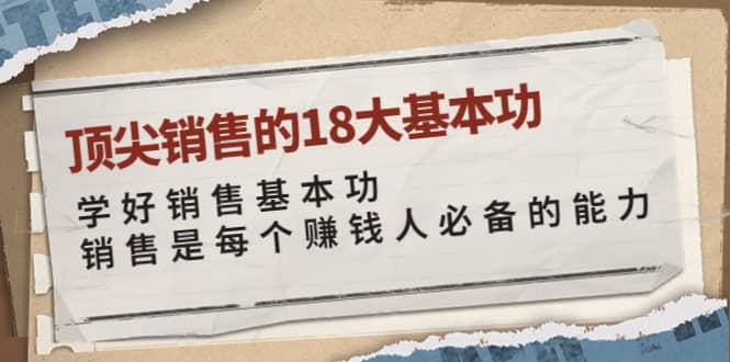 顶尖销售的18大基本功：学好销售基本功 销售是每个赚钱人必备的能力创客之家-网创项目资源站-副业项目-创业项目-搞钱项目创客之家