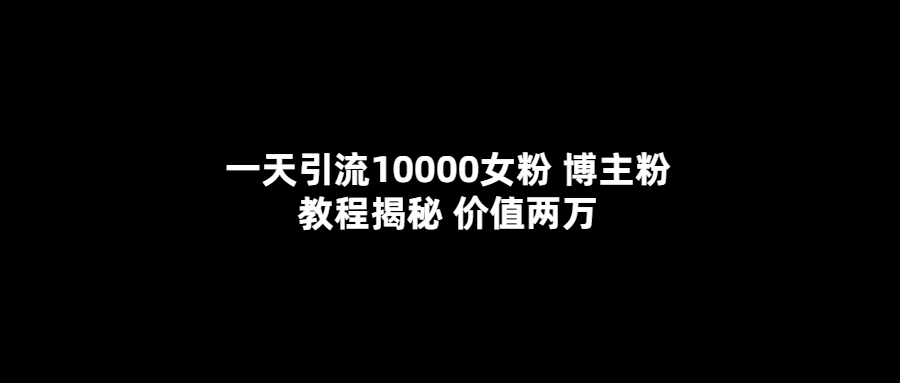 一天引流10000女粉，博主粉教程揭秘（价值两万）创客之家-网创项目资源站-副业项目-创业项目-搞钱项目创客之家