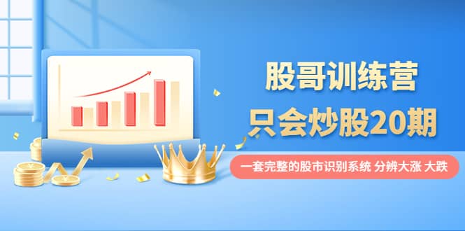 股哥训练营·只会炒股20期：一套完整的股市识别系统，分辨大涨、大跌创客之家-网创项目资源站-副业项目-创业项目-搞钱项目创客之家