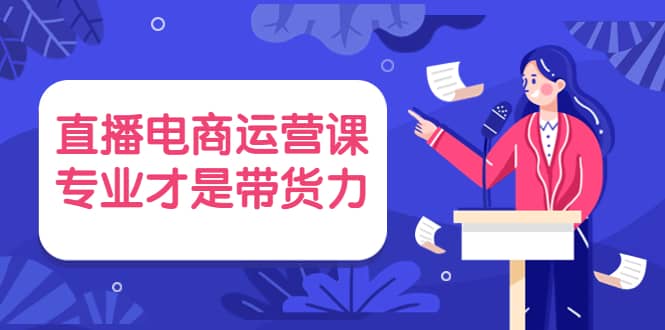 直播电商运营课，专业才是带货力 价值699创客之家-网创项目资源站-副业项目-创业项目-搞钱项目创客之家