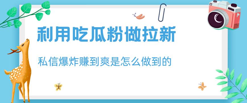 利用吃瓜粉做拉新，私信爆炸日入1000+赚到爽是怎么做到的【揭秘】创客之家-网创项目资源站-副业项目-创业项目-搞钱项目创客之家