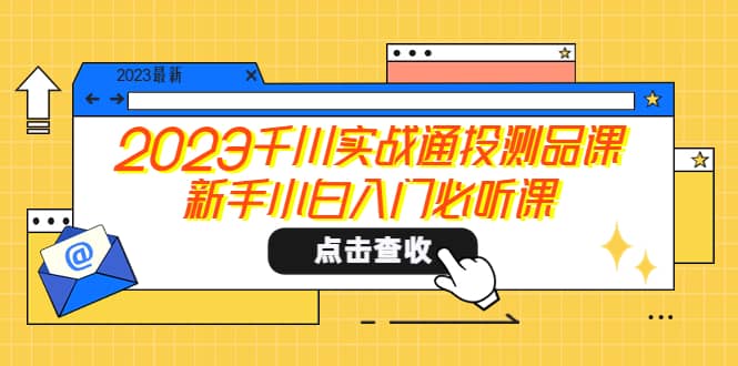 2023千川实战通投测品课，新手小白入门必听课创客之家-网创项目资源站-副业项目-创业项目-搞钱项目创客之家