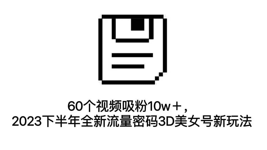 60个视频吸粉10w＋，2023下半年全新流量密码3D美女号新玩法（教程+资源）创客之家-网创项目资源站-副业项目-创业项目-搞钱项目创客之家