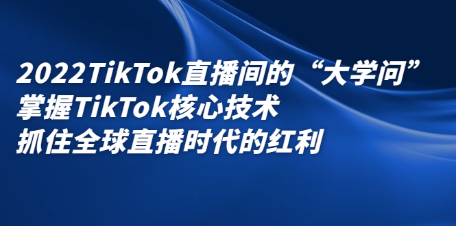2022TikTok直播间的“大学问”，掌握TikTok核心技术，抓住全球直播时代的红利创客之家-网创项目资源站-副业项目-创业项目-搞钱项目创客之家